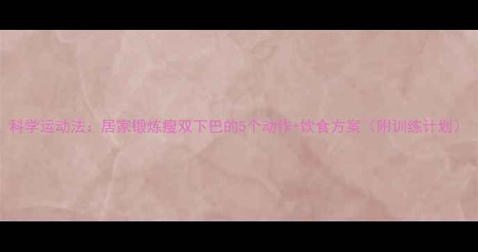 图片 科学运动法：居家锻炼瘦双下巴的5个动作+饮食方案（附训练计划）