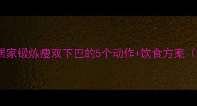 图片 科学运动法：居家锻炼瘦双下巴的5个动作+饮食方案（附训练计划）2