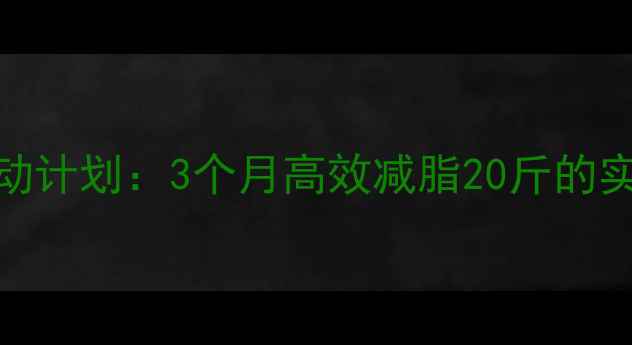 图片 科学运动计划：3个月高效减脂20斤的实用指南