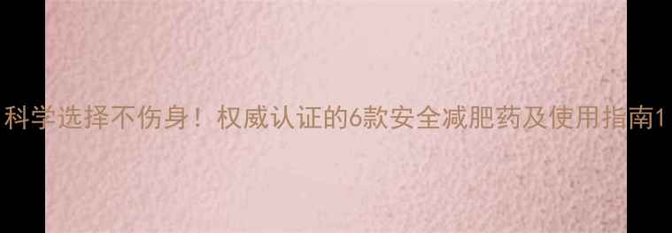 图片 科学选择不伤身！权威认证的6款安全减肥药及使用指南1