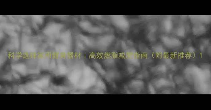 图片 科学选择家用健身器材｜高效燃脂减肥指南（附最新推荐）1