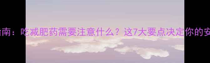 图片 科学避坑指南：吃减肥药需要注意什么？这7大要点决定你的安全与效果2