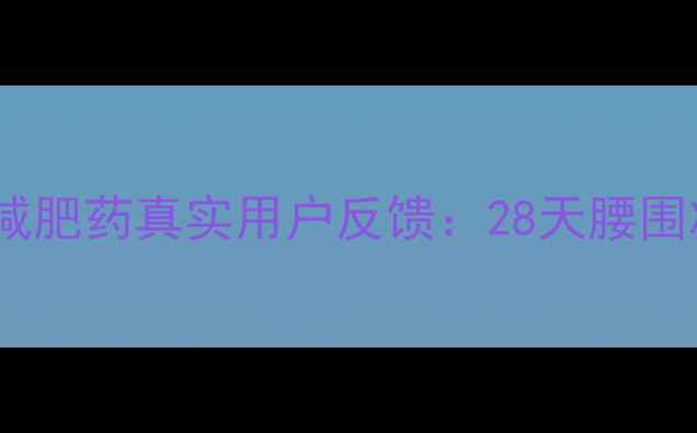 图片 科学配方+安全有效！减肥药真实用户反馈：28天腰围减15cm的三大核心优势