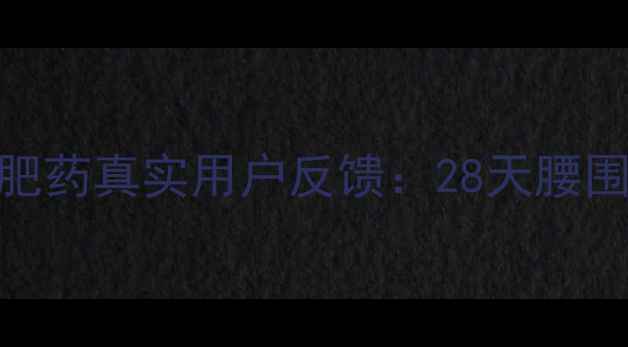 图片 科学配方+安全有效！减肥药真实用户反馈：28天腰围减15cm的三大核心优势1
