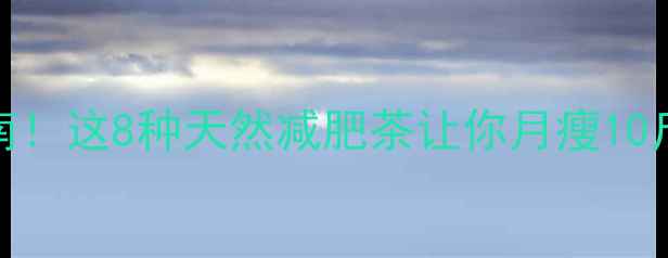 图片 科学配方+饮用指南！这8种天然减肥茶让你月瘦10斤（附真实案例）2