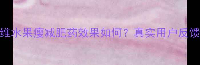 图片 科学配方纤维水果瘦减肥药效果如何？真实用户反馈与使用指南