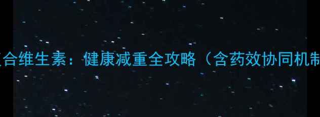 图片 科学配比减肥药+复合维生素：健康减重全攻略（含药效协同机制与营养配比方案）