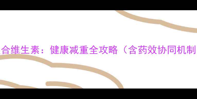 图片 科学配比减肥药+复合维生素：健康减重全攻略（含药效协同机制与营养配比方案）1