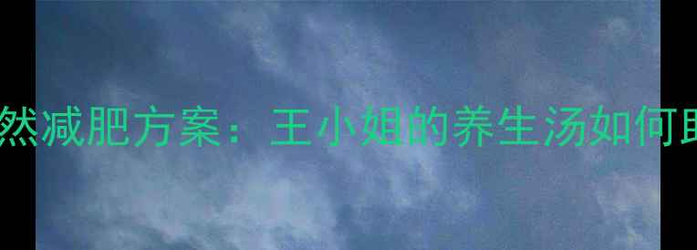 图片 科学配比的天然减肥方案：王小姐的养生汤如何助力健康减重2