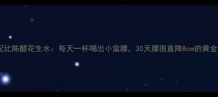 图片 科学配比陈醋花生水：每天一杯喝出小蛮腰，30天腰围直降8cm的黄金食谱2