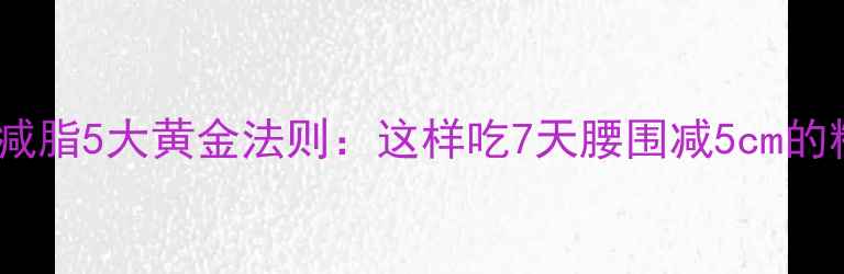 图片 科学饮食减脂5大黄金法则：这样吃7天腰围减5cm的精准方案1