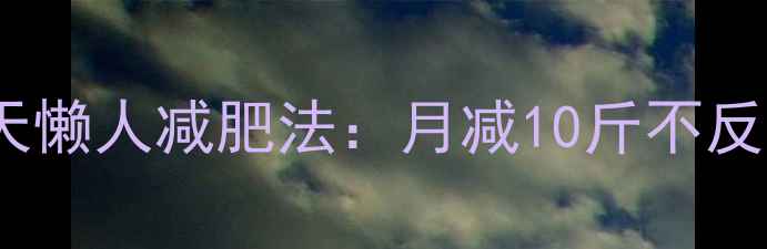 图片 科学验证30天懒人减肥法：月减10斤不反弹的3大秘诀
