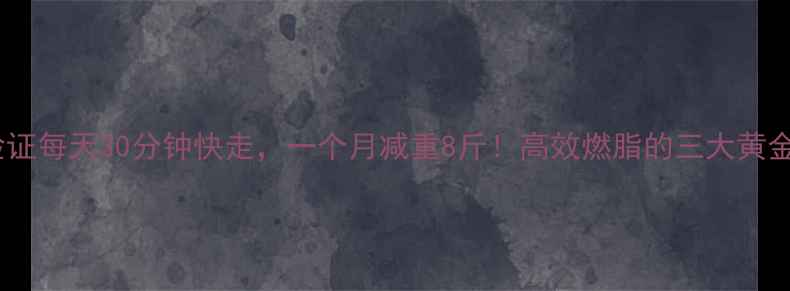 图片 科学验证每天30分钟快走，一个月减重8斤！高效燃脂的三大黄金法则1