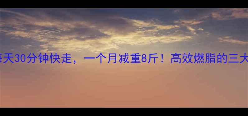图片 科学验证每天30分钟快走，一个月减重8斤！高效燃脂的三大黄金法则2