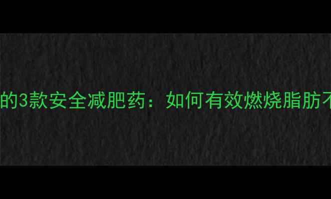 图片 科学验证的3款安全减肥药：如何有效燃烧脂肪不伤身？1
