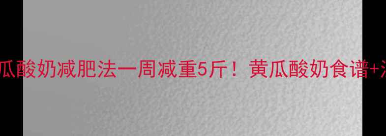 图片 科学验证黄瓜酸奶减肥法一周减重5斤！黄瓜酸奶食谱+注意事项全2