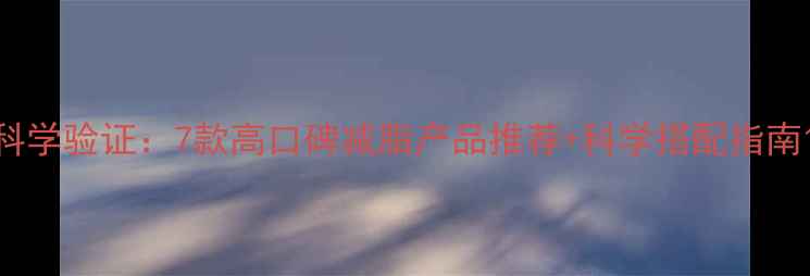 图片 科学验证：7款高口碑减脂产品推荐+科学搭配指南1