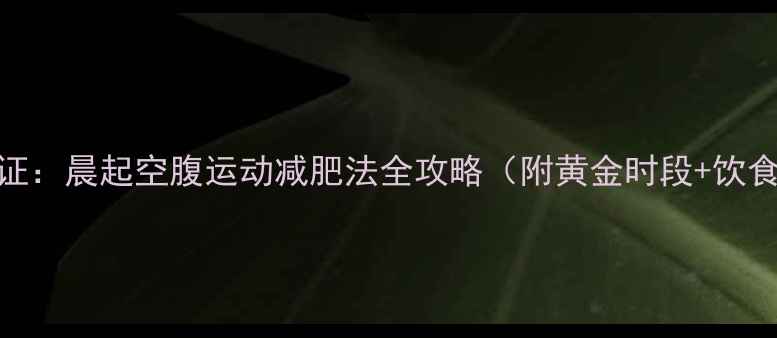 图片 科学验证：晨起空腹运动减肥法全攻略（附黄金时段+饮食方案）