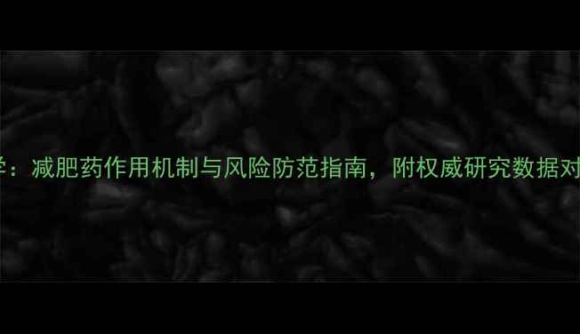 图片 科学：减肥药作用机制与风险防范指南，附权威研究数据对比2