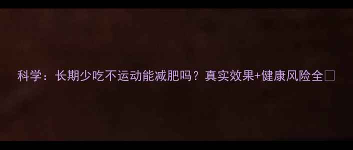 图片 科学：长期少吃不运动能减肥吗？真实效果+健康风险全✅