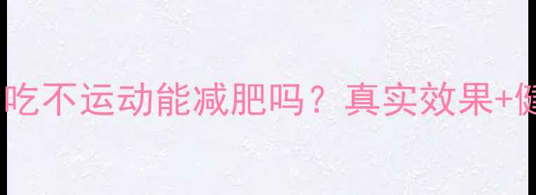 图片 科学：长期少吃不运动能减肥吗？真实效果+健康风险全✅1