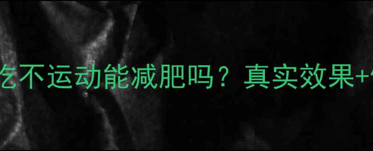 图片 科学：长期少吃不运动能减肥吗？真实效果+健康风险全✅2