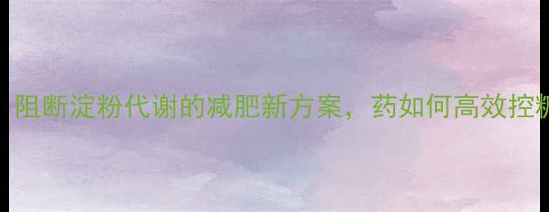 图片 科学：阻断淀粉代谢的减肥新方案，药如何高效控糖减脂