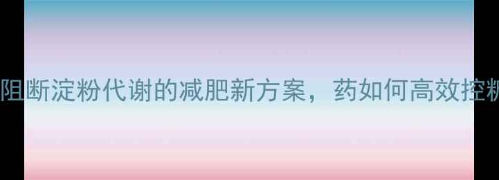图片 科学：阻断淀粉代谢的减肥新方案，药如何高效控糖减脂2