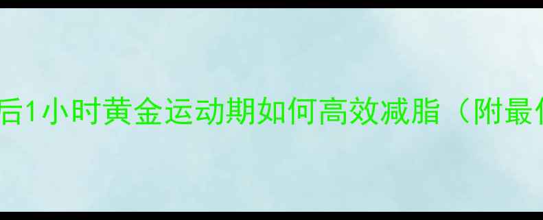 图片 科学：饭后1小时黄金运动期如何高效减脂（附最佳方案）2