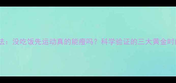 图片 空腹有氧减肥法：没吃饭先运动真的能瘦吗？科学验证的三大黄金时间与注意事项1