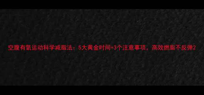 图片 空腹有氧运动科学减脂法：5大黄金时间+3个注意事项，高效燃脂不反弹2
