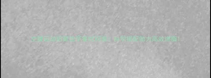 图片 空腹运动后最佳早餐时间表：科学搭配助力高效燃脂1