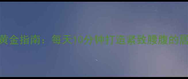 图片 站立减腹黄金指南：每天10分钟打造紧致腰腹的居家训练法