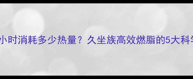 图片 站立每小时消耗多少热量？久坐族高效燃脂的5大科学方法1
