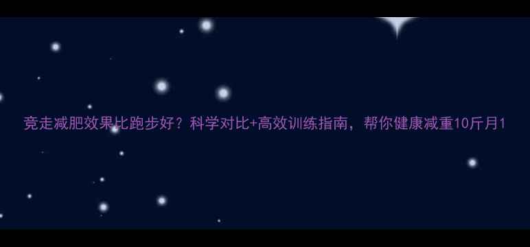 图片 竞走减肥效果比跑步好？科学对比+高效训练指南，帮你健康减重10斤月1