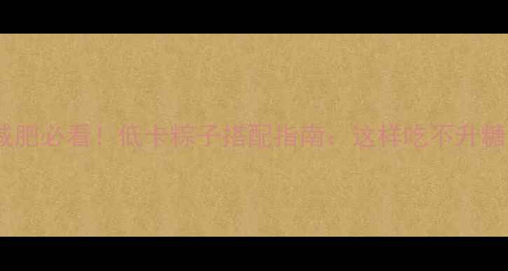 图片 端午节减肥必看！低卡粽子搭配指南：这样吃不升糖更燃脂2