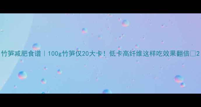 图片 竹笋减肥食谱｜100g竹笋仅20大卡！低卡高纤维这样吃效果翻倍✨2