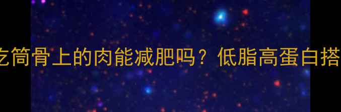 图片 筒骨肉热量大：减肥期吃筒骨上的肉能减肥吗？低脂高蛋白搭配公式与热量计算指南1