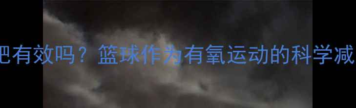 图片 篮球减肥有效吗？篮球作为有氧运动的科学减脂效果1