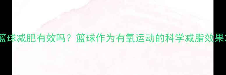 图片 篮球减肥有效吗？篮球作为有氧运动的科学减脂效果2