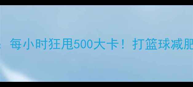 图片 篮球燃脂全攻略：每小时狂甩500大卡！打篮球减肥的5大黄金法则2