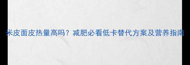 图片 米皮面皮热量高吗？减肥必看低卡替代方案及营养指南