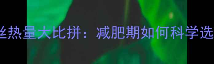图片 米饭vs粉丝热量大比拼：减肥期如何科学选择主食？1