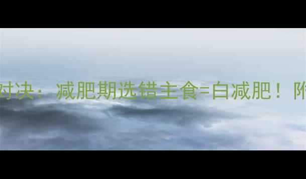 图片 米饭vs面粉热量对决：减肥期选错主食=白减肥！附低卡主食替换表