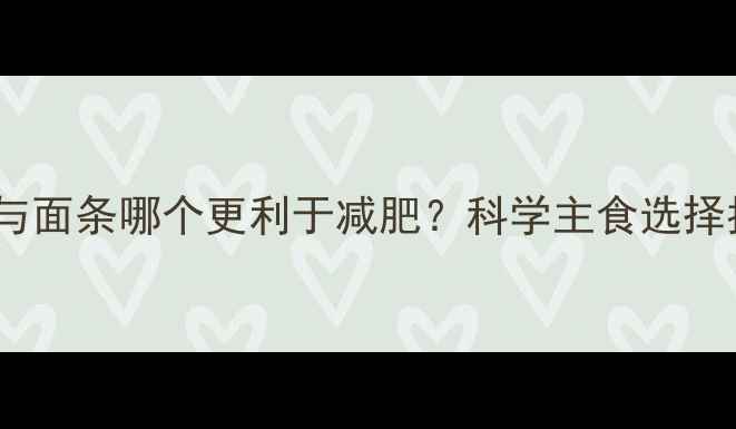 图片 米饭与面条哪个更利于减肥？科学主食选择指南2