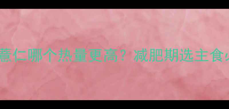 图片 米饭和薏仁哪个热量更高？减肥期选主食必看全2