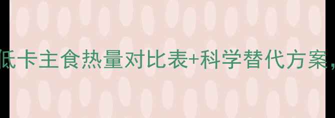图片 米饭和面包减肥必看！低卡主食热量对比表+科学替代方案，这样吃瘦10斤不反弹2