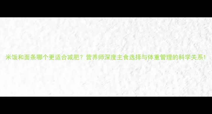 图片 米饭和面条哪个更适合减肥？营养师深度主食选择与体重管理的科学关系1