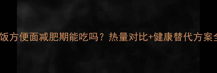 图片 米饭方便面减肥期能吃吗？热量对比+健康替代方案全2