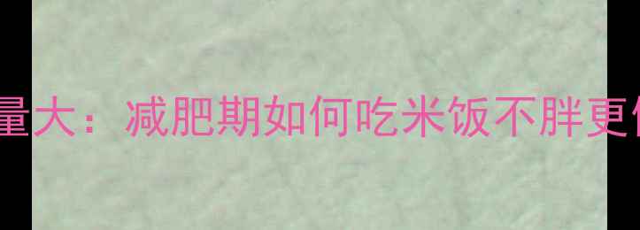 图片 米饭热量大：减肥期如何吃米饭不胖更健康？1